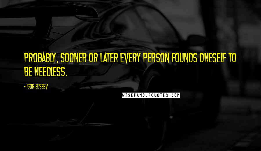 Igor Eliseev Quotes: Probably, sooner or later every person founds oneself to be needless.