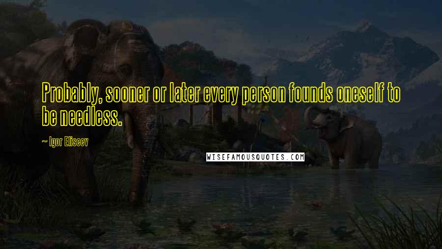 Igor Eliseev Quotes: Probably, sooner or later every person founds oneself to be needless.