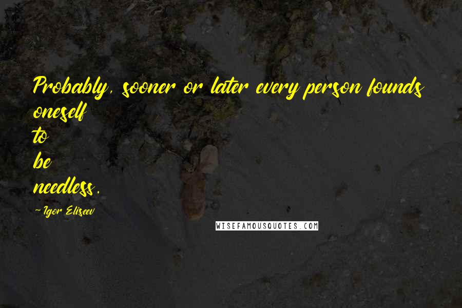 Igor Eliseev Quotes: Probably, sooner or later every person founds oneself to be needless.