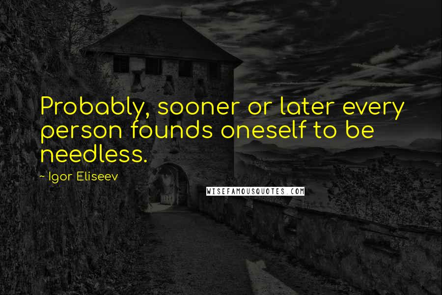 Igor Eliseev Quotes: Probably, sooner or later every person founds oneself to be needless.