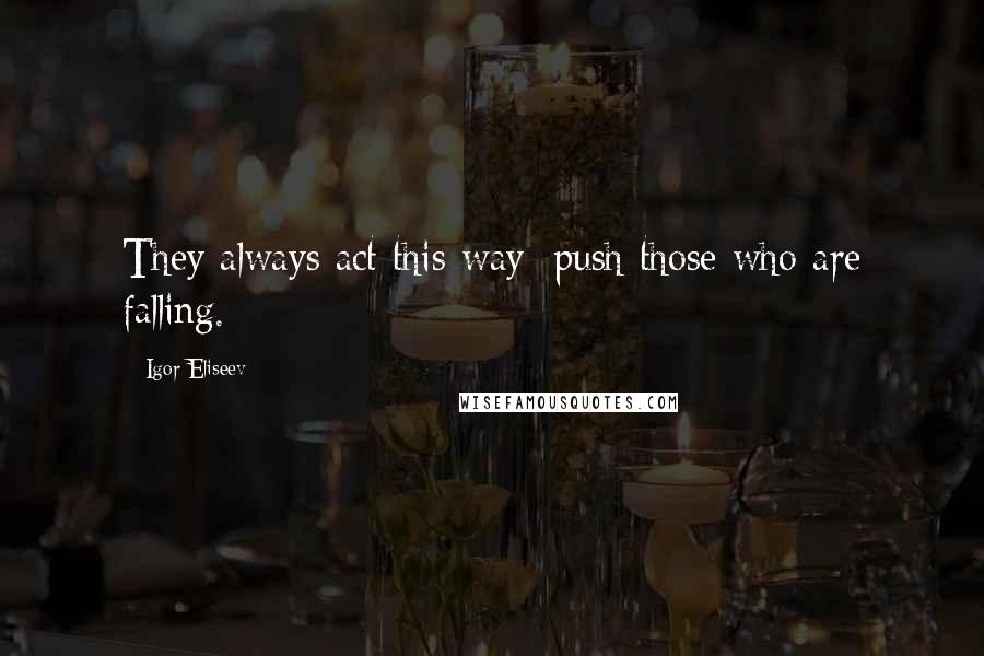 Igor Eliseev Quotes: They always act this way: push those who are falling.