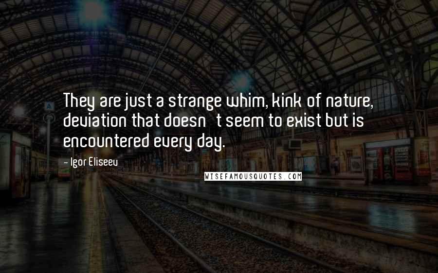 Igor Eliseev Quotes: They are just a strange whim, kink of nature, deviation that doesn't seem to exist but is encountered every day.