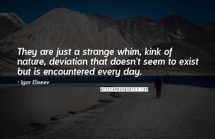 Igor Eliseev Quotes: They are just a strange whim, kink of nature, deviation that doesn't seem to exist but is encountered every day.