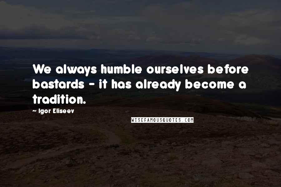 Igor Eliseev Quotes: We always humble ourselves before bastards - it has already become a tradition.