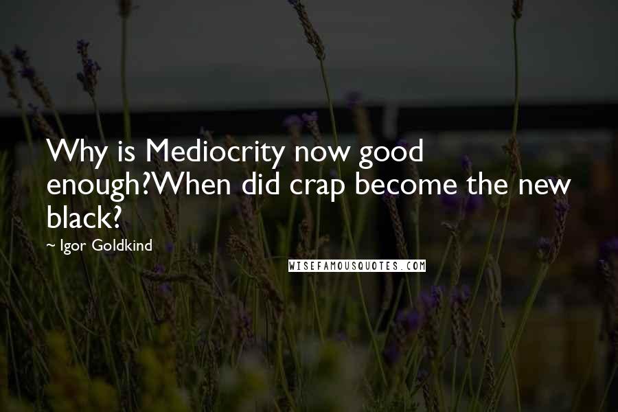 Igor Goldkind Quotes: Why is Mediocrity now good enough?When did crap become the new black?