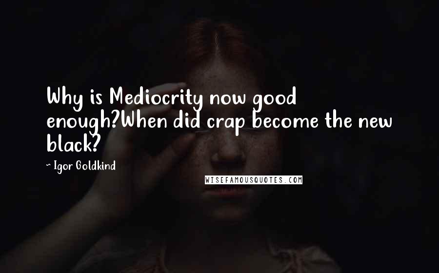 Igor Goldkind Quotes: Why is Mediocrity now good enough?When did crap become the new black?