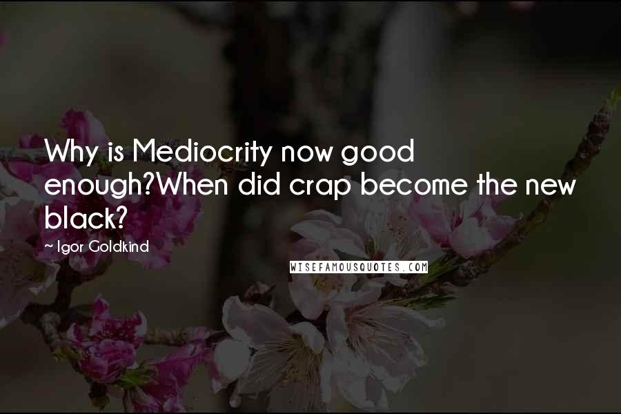 Igor Goldkind Quotes: Why is Mediocrity now good enough?When did crap become the new black?