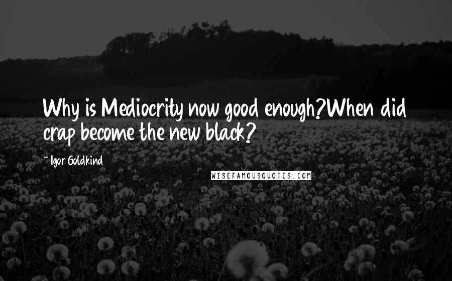 Igor Goldkind Quotes: Why is Mediocrity now good enough?When did crap become the new black?