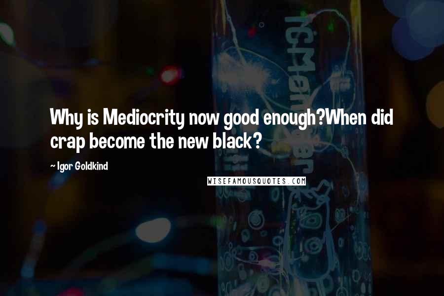 Igor Goldkind Quotes: Why is Mediocrity now good enough?When did crap become the new black?