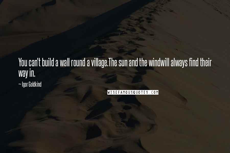 Igor Goldkind Quotes: You can't build a wall round a village.The sun and the windwill always find their way in.