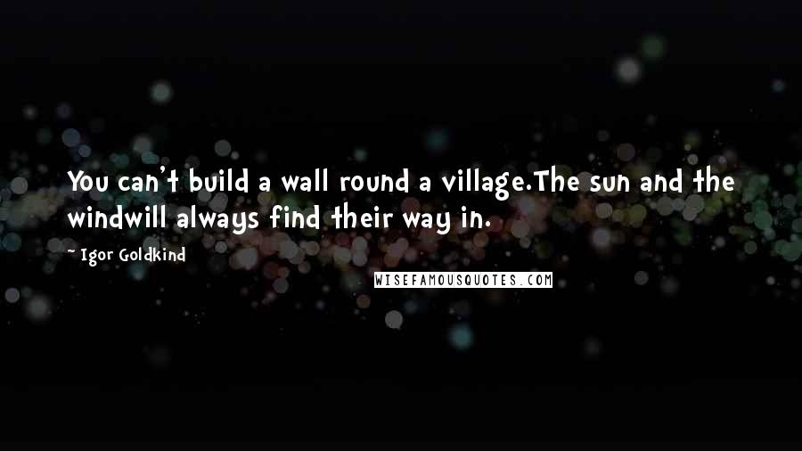 Igor Goldkind Quotes: You can't build a wall round a village.The sun and the windwill always find their way in.