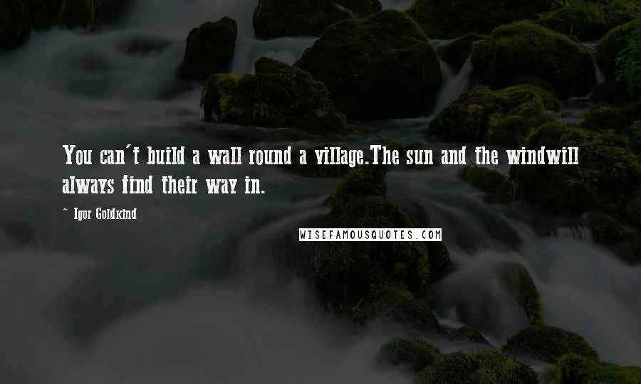 Igor Goldkind Quotes: You can't build a wall round a village.The sun and the windwill always find their way in.