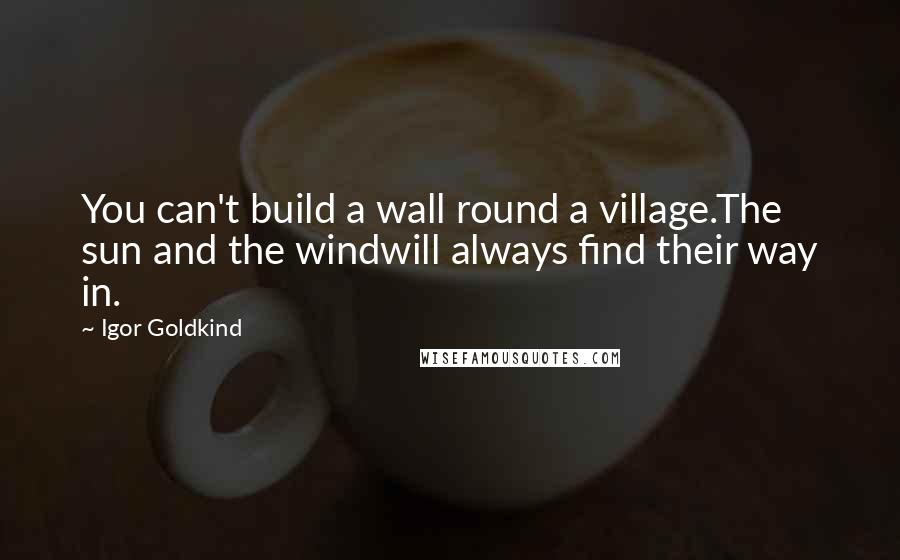 Igor Goldkind Quotes: You can't build a wall round a village.The sun and the windwill always find their way in.