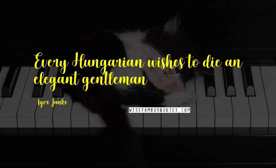 Igor Janke Quotes: Every Hungarian wishes to die an elegant gentleman