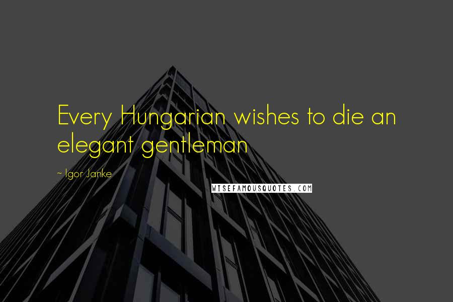 Igor Janke Quotes: Every Hungarian wishes to die an elegant gentleman