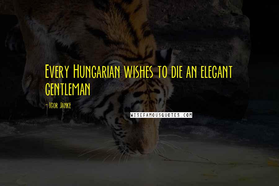 Igor Janke Quotes: Every Hungarian wishes to die an elegant gentleman