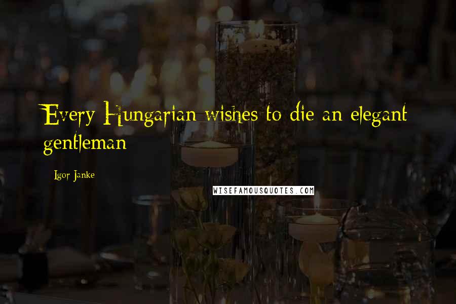 Igor Janke Quotes: Every Hungarian wishes to die an elegant gentleman