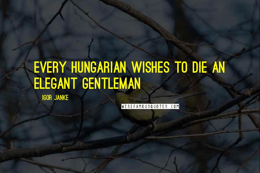 Igor Janke Quotes: Every Hungarian wishes to die an elegant gentleman