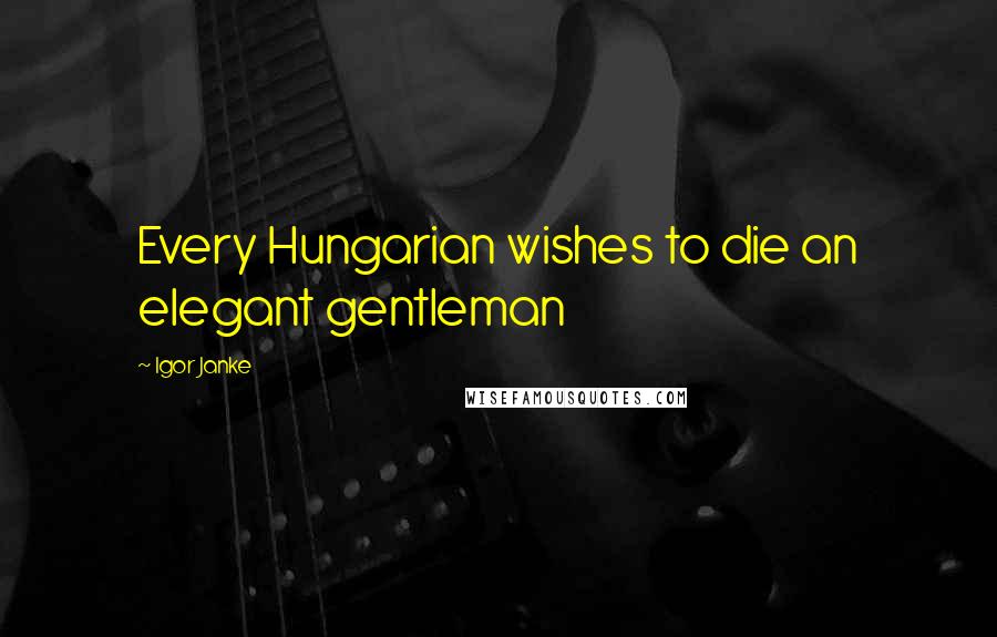 Igor Janke Quotes: Every Hungarian wishes to die an elegant gentleman