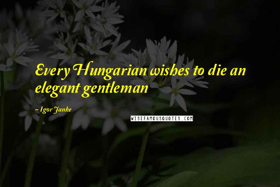 Igor Janke Quotes: Every Hungarian wishes to die an elegant gentleman