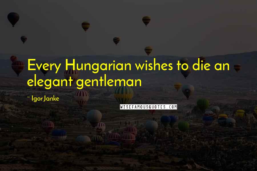 Igor Janke Quotes: Every Hungarian wishes to die an elegant gentleman