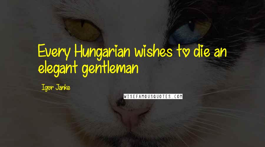 Igor Janke Quotes: Every Hungarian wishes to die an elegant gentleman