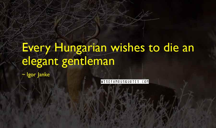 Igor Janke Quotes: Every Hungarian wishes to die an elegant gentleman