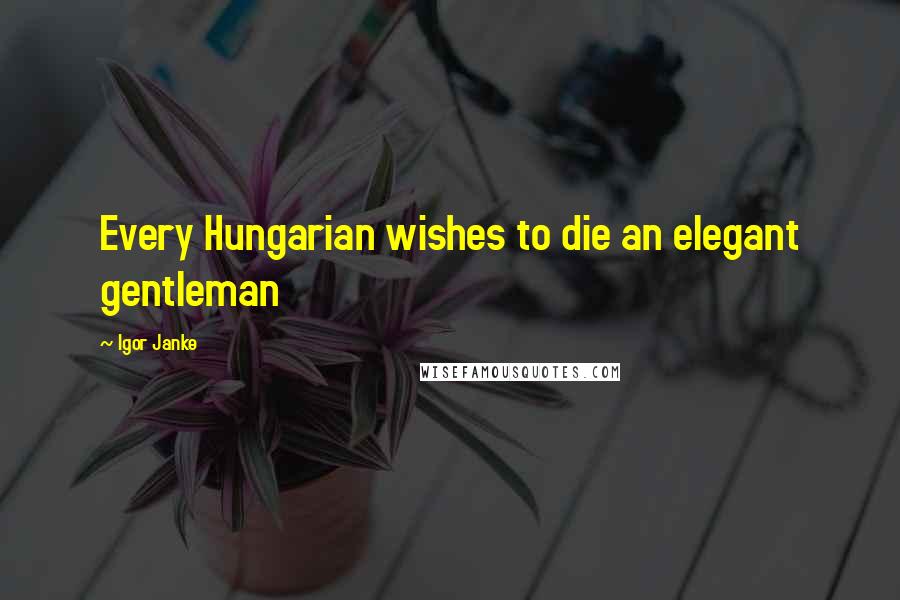 Igor Janke Quotes: Every Hungarian wishes to die an elegant gentleman