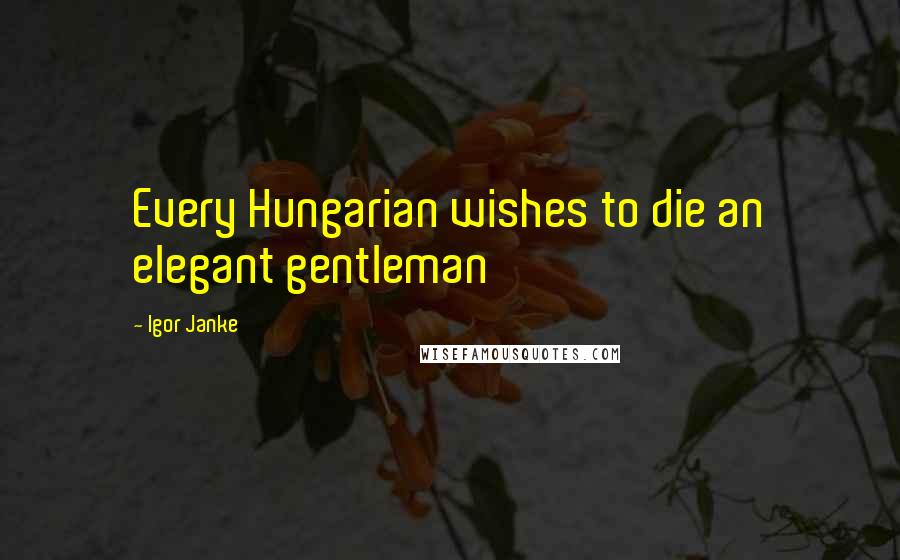 Igor Janke Quotes: Every Hungarian wishes to die an elegant gentleman