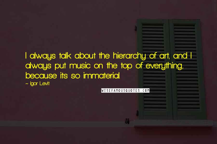 Igor Levit Quotes: I always talk about the hierarchy of art, and I always put music on the top of everything, because it's so immaterial.
