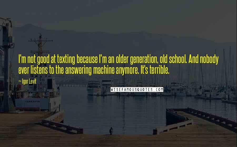 Igor Levit Quotes: I'm not good at texting because I'm an older generation, old school. And nobody ever listens to the answering machine anymore. It's terrible.