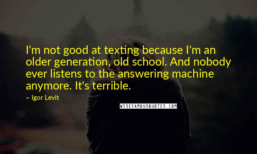 Igor Levit Quotes: I'm not good at texting because I'm an older generation, old school. And nobody ever listens to the answering machine anymore. It's terrible.