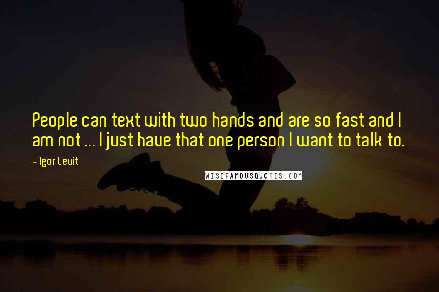 Igor Levit Quotes: People can text with two hands and are so fast and I am not ... I just have that one person I want to talk to.