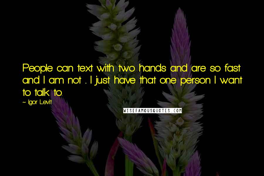 Igor Levit Quotes: People can text with two hands and are so fast and I am not ... I just have that one person I want to talk to.