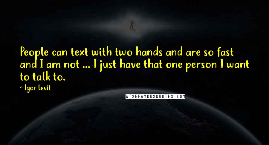 Igor Levit Quotes: People can text with two hands and are so fast and I am not ... I just have that one person I want to talk to.