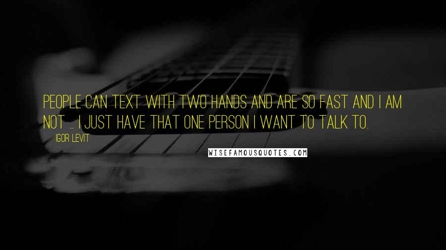 Igor Levit Quotes: People can text with two hands and are so fast and I am not ... I just have that one person I want to talk to.