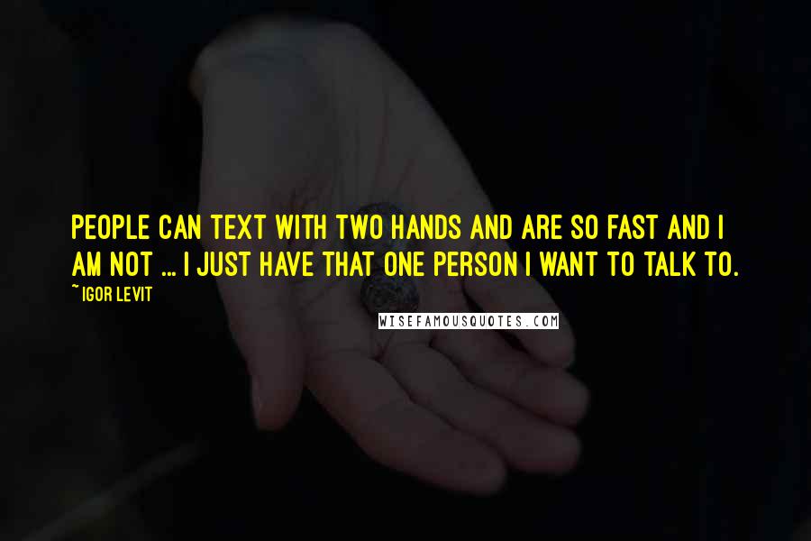 Igor Levit Quotes: People can text with two hands and are so fast and I am not ... I just have that one person I want to talk to.
