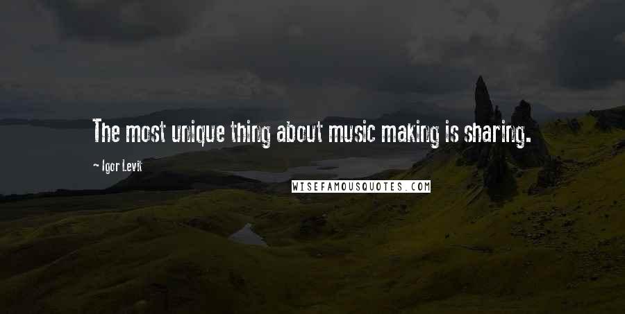 Igor Levit Quotes: The most unique thing about music making is sharing.