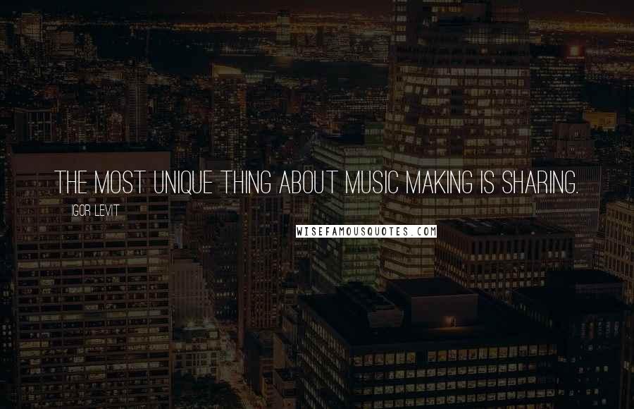 Igor Levit Quotes: The most unique thing about music making is sharing.