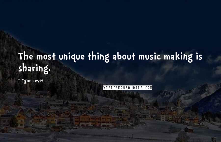 Igor Levit Quotes: The most unique thing about music making is sharing.