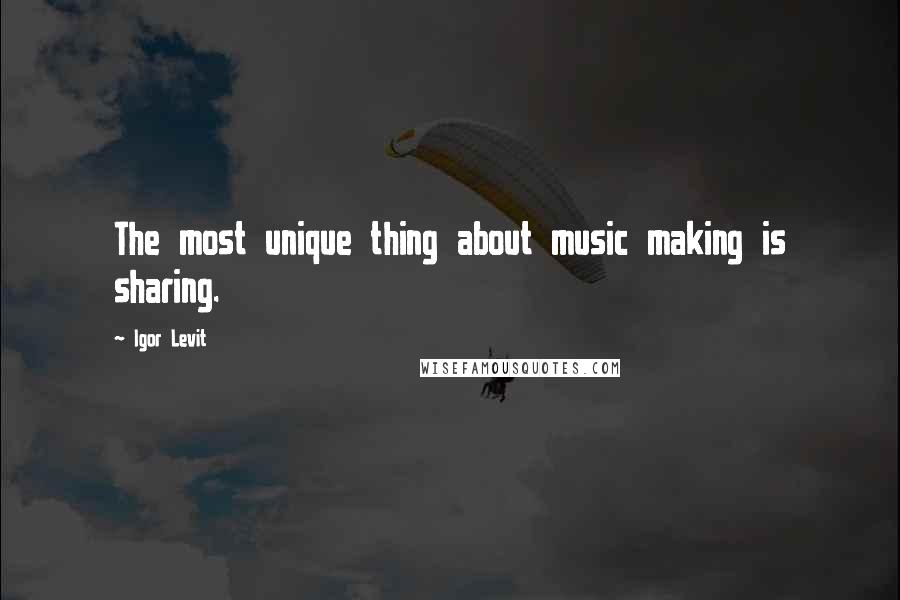 Igor Levit Quotes: The most unique thing about music making is sharing.