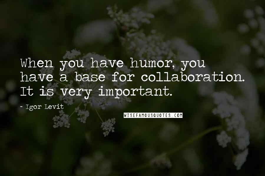 Igor Levit Quotes: When you have humor, you have a base for collaboration. It is very important.