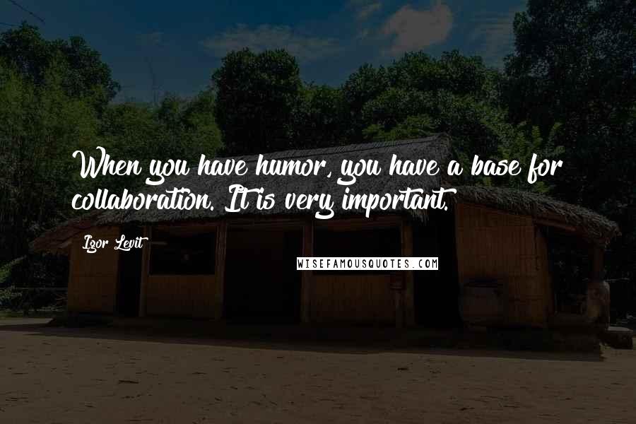 Igor Levit Quotes: When you have humor, you have a base for collaboration. It is very important.