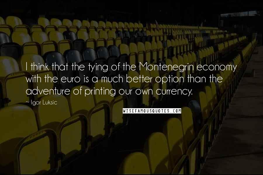 Igor Luksic Quotes: I think that the tying of the Montenegrin economy with the euro is a much better option than the adventure of printing our own currency.