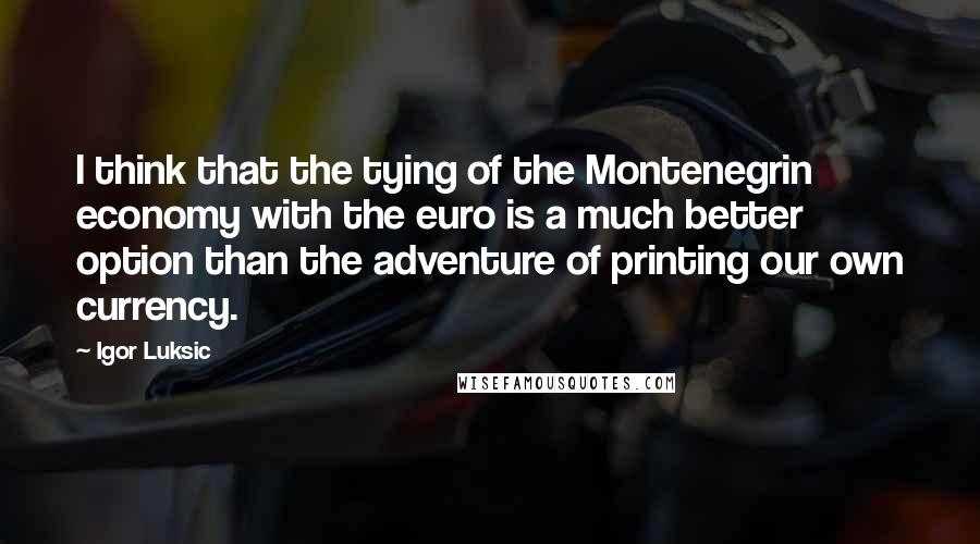 Igor Luksic Quotes: I think that the tying of the Montenegrin economy with the euro is a much better option than the adventure of printing our own currency.