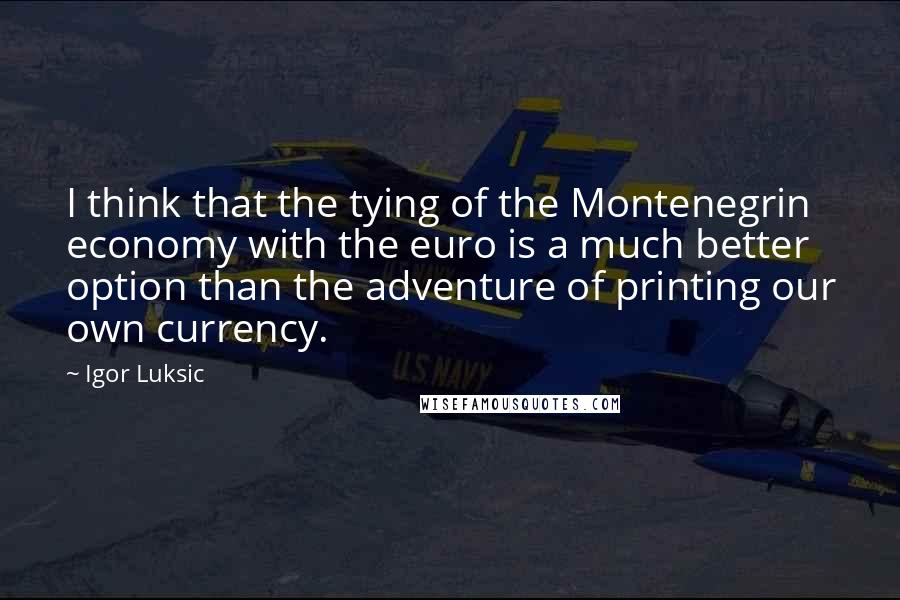 Igor Luksic Quotes: I think that the tying of the Montenegrin economy with the euro is a much better option than the adventure of printing our own currency.