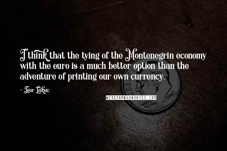Igor Luksic Quotes: I think that the tying of the Montenegrin economy with the euro is a much better option than the adventure of printing our own currency.