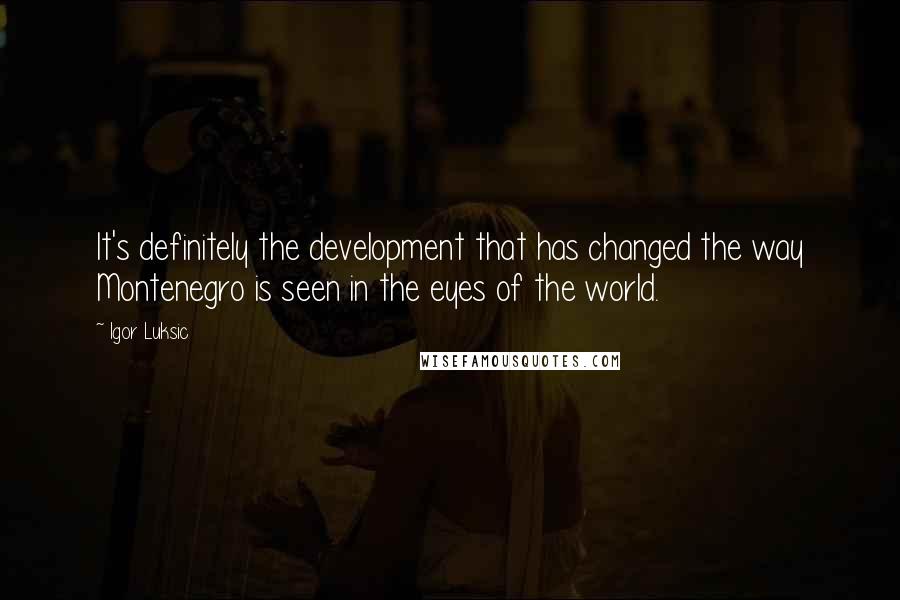 Igor Luksic Quotes: It's definitely the development that has changed the way Montenegro is seen in the eyes of the world.