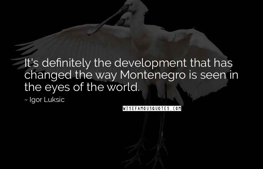 Igor Luksic Quotes: It's definitely the development that has changed the way Montenegro is seen in the eyes of the world.