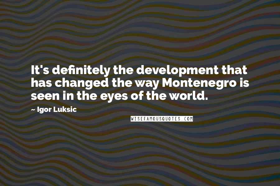 Igor Luksic Quotes: It's definitely the development that has changed the way Montenegro is seen in the eyes of the world.